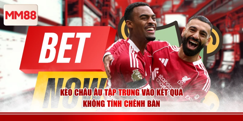 Kèo châu Âu tập trung vào kết quả, không tính chênh bàn